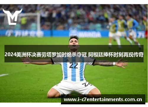 2024美洲杯决赛劳塔罗加时绝杀夺冠 阿根廷捧杯时刻再现传奇