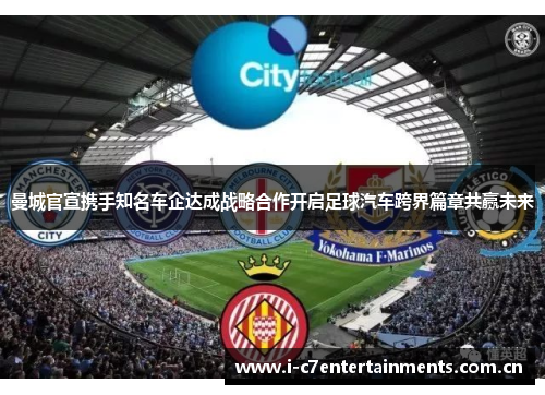 曼城官宣携手知名车企达成战略合作开启足球汽车跨界篇章共赢未来
