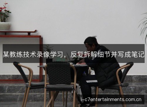 某教练技术录像学习，反复拆解细节并写成笔记