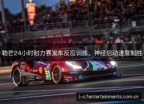 勒芒24小时耐力赛发车反应训练，神经启动速度制胜