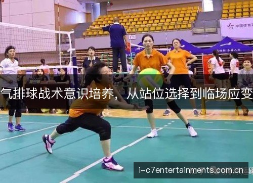 气排球战术意识培养,从站位选择到临场应变 气排球战术意识培养,从站位选择到临场应变